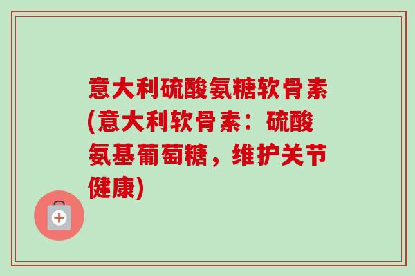 意大利硫酸氨糖软骨素(意大利软骨素：硫酸氨基葡萄糖，维护关节健康)