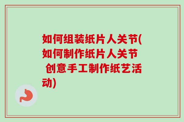 如何组装纸片人关节(如何制作纸片人关节  创意手工制作纸艺活动)