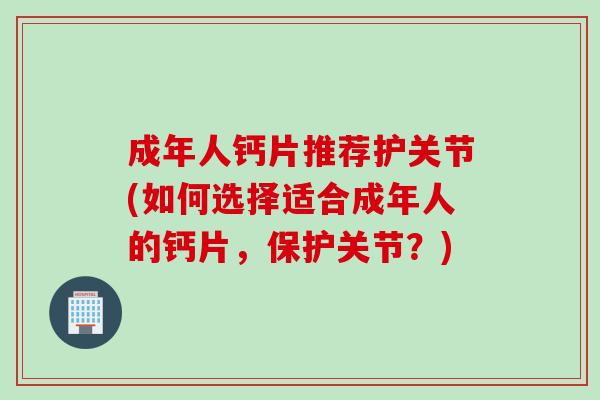 成年人钙片推荐护关节(如何选择适合成年人的钙片，保护关节？)