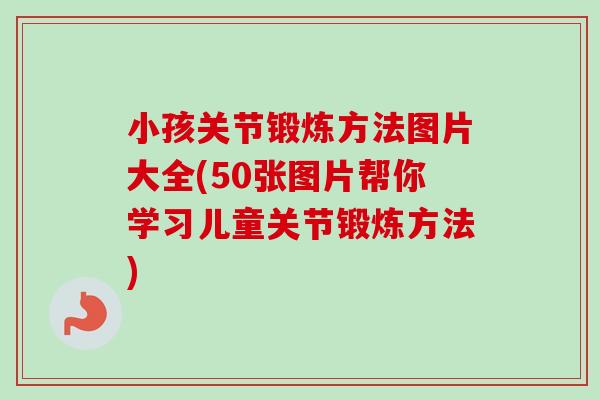 小孩关节锻炼方法图片大全(50张图片帮你学习儿童关节锻炼方法)