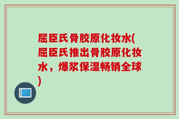 屈臣氏骨胶原化妆水(屈臣氏推出骨胶原化妆水，爆浆保湿畅销全球)