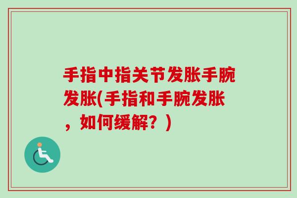 手指中指关节发胀手腕发胀(手指和手腕发胀，如何缓解？)