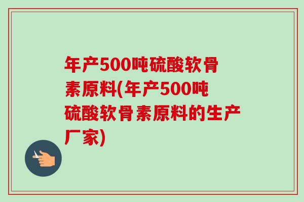 年产500吨硫酸软骨素原料(年产500吨硫酸软骨素原料的生产厂家)
