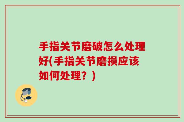 手指关节磨破怎么处理好(手指关节磨损应该如何处理？)