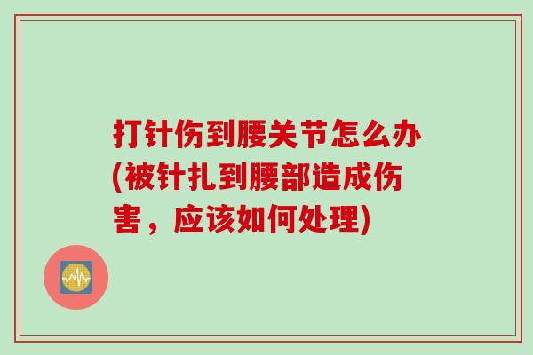 打针伤到腰关节怎么办(被针扎到腰部造成伤害,应该如何处理) 打针伤到腰关节怎么办(被针扎到腰部造成伤害,应该如何处理)