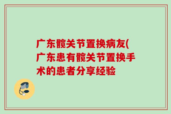 广东髋关节置换病友(广东患有髋关节置换手术的患者分享经验