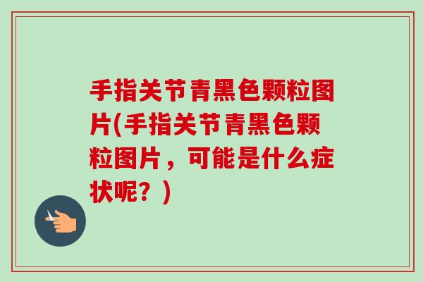手指关节青黑色颗粒图片(手指关节青黑色颗粒图片，可能是什么症状呢？)