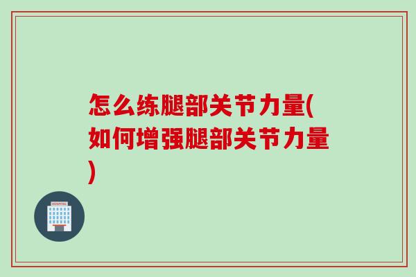 怎么练腿部关节力量(如何增强腿部关节力量)