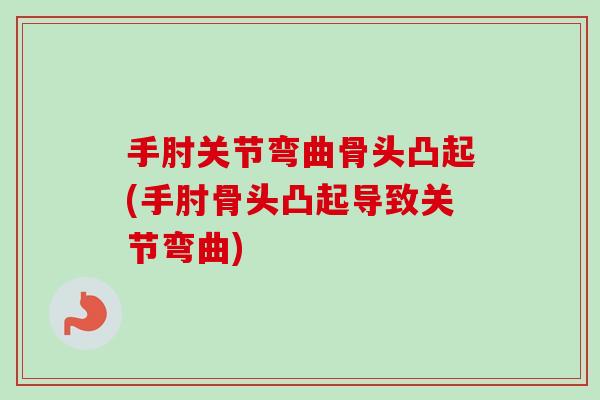 手肘关节弯曲骨头凸起(手肘骨头凸起导致关节弯曲)
