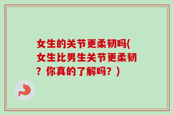 女生的关节更柔韧吗(女生比男生关节更柔韧？你真的了解吗？)