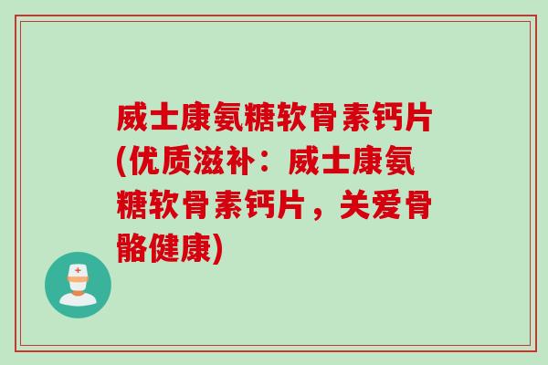 威士康氨糖软骨素钙片(优质滋补:威士康氨糖软骨素钙片,关爱骨骼健康) 威士康氨糖软骨素钙片(优质滋补:威士康氨糖软骨素钙片,关爱骨骼健康)