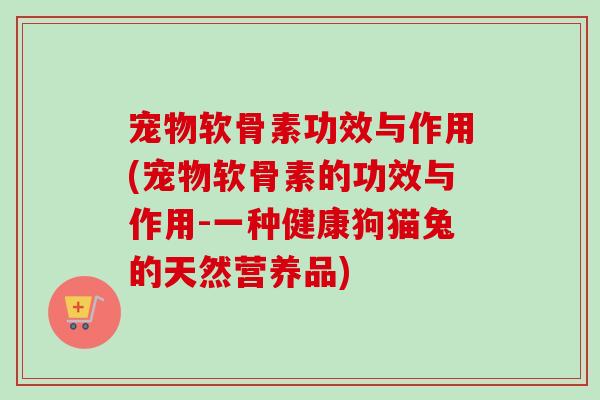 宠物软骨素功效与作用(宠物软骨素的功效与作用-一种健康狗猫兔的天然营养品)