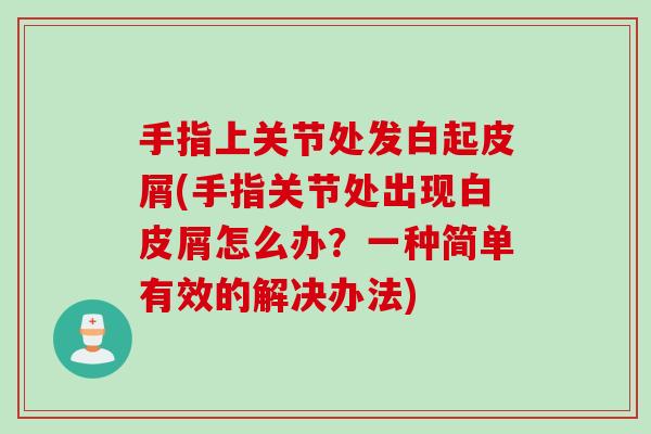 手指上关节处发白起皮屑(手指关节处出现白皮屑怎么办？一种简单有效的解决办法)