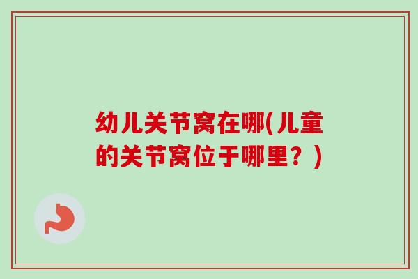 幼儿关节窝在哪(儿童的关节窝位于哪里？)