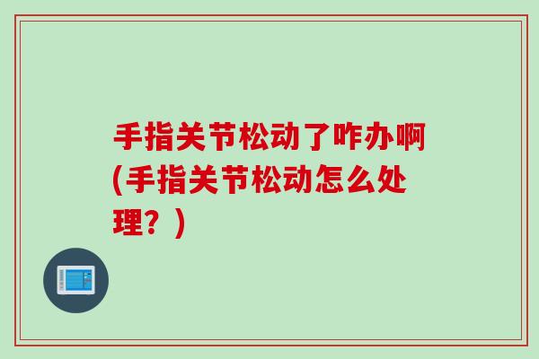 手指关节松动了咋办啊(手指关节松动怎么处理？)