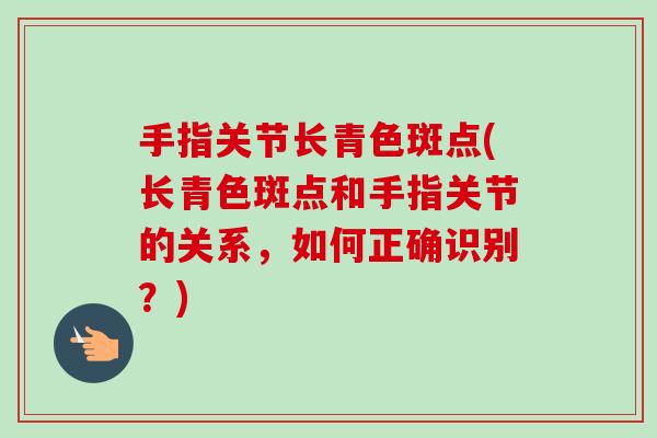 手指关节长青色斑点(长青色斑点和手指关节的关系，如何正确识别？)