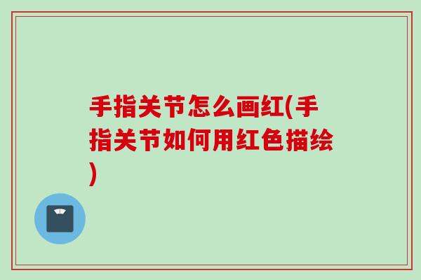 手指关节怎么画红(手指关节如何用红色描绘)
