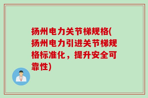 扬州电力关节梯规格(扬州电力引进关节梯规格标准化，提升安全可靠性)