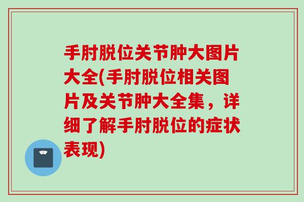手肘脱位关节肿大图片大全(手肘脱位相关图片及关节肿大全集，详细了解手肘脱位的症状表现)