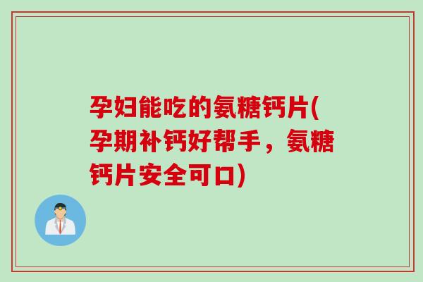 孕妇能吃的氨糖钙片(孕期补钙好帮手，氨糖钙片安全可口)
