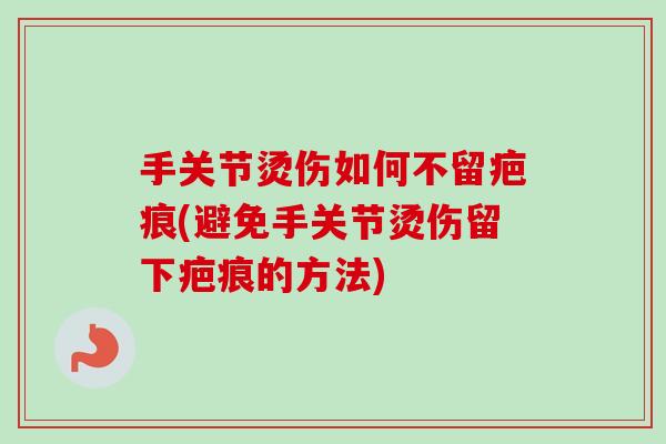 手关节烫伤如何不留疤痕(避免手关节烫伤留下疤痕的方法)