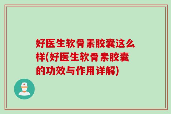 好医生软骨素胶囊这么样(好医生软骨素胶囊的功效与作用详解)