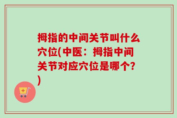 拇指的中间关节叫什么穴位(中医：拇指中间关节对应穴位是哪个？)