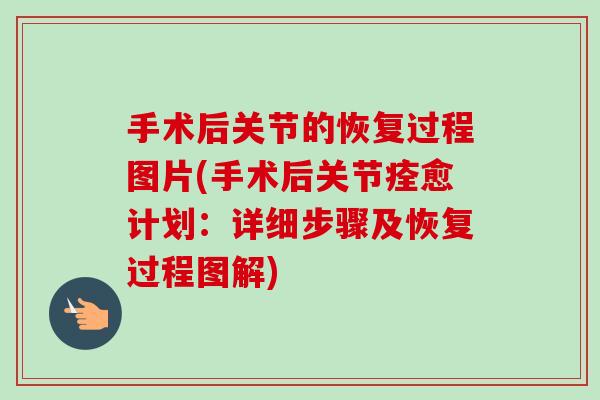 手术后关节的恢复过程图片(手术后关节痊愈计划：详细步骤及恢复过程图解)