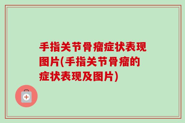 手指关节骨瘤症状表现图片(手指关节骨瘤的症状表现及图片)