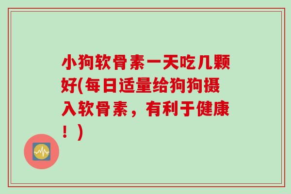 小狗软骨素一天吃几颗好(每日适量给狗狗摄入软骨素，有利于健康！)