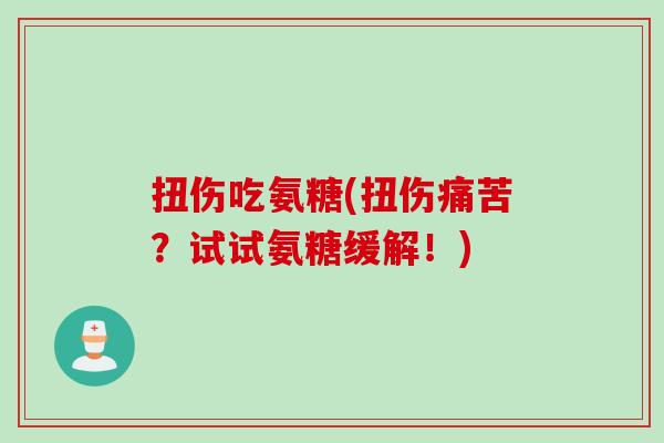 扭伤吃氨糖(扭伤痛苦？试试氨糖缓解！)