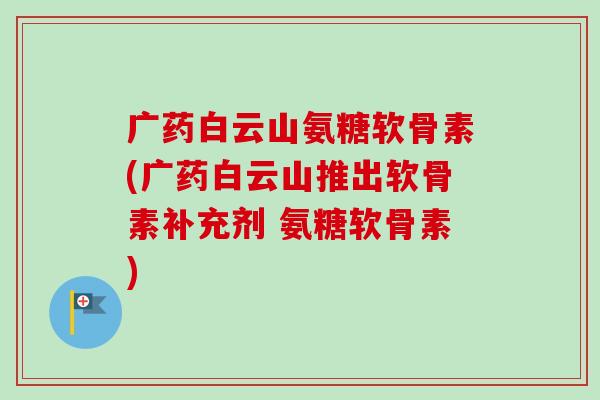 广药白云山氨糖软骨素(广药白云山推出软骨素补充剂 氨糖软骨素)
