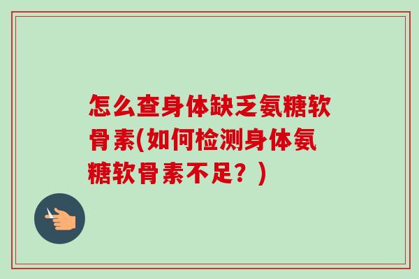 怎么查身体缺乏氨糖软骨素(如何检测身体氨糖软骨素不足？)