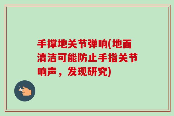 手撑地关节弹响(地面清洁可能防止手指关节响声，发现研究)