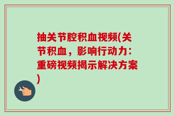 抽关节腔积血视频(关节积血，影响行动力：重磅视频揭示解决方案)