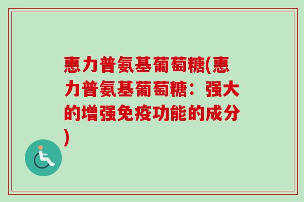 惠力普氨基葡萄糖(惠力普氨基葡萄糖：强大的增强免疫功能的成分)