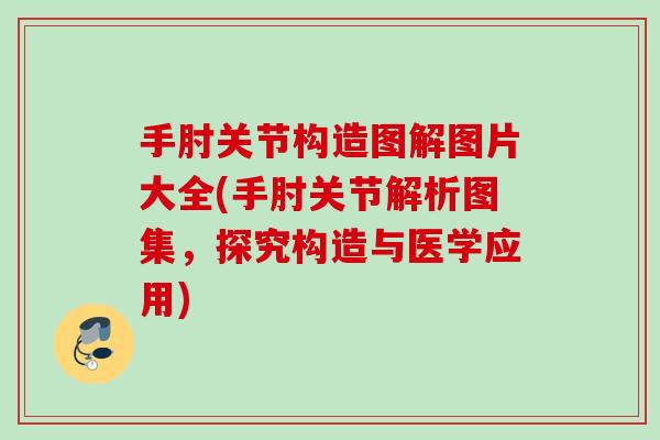 手肘关节构造图解图片大全(手肘关节解析图集，探究构造与医学应用)