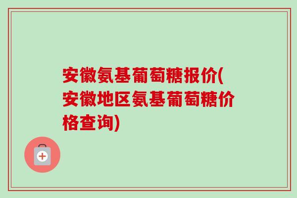 安徽氨基葡萄糖报价(安徽地区氨基葡萄糖价格查询)