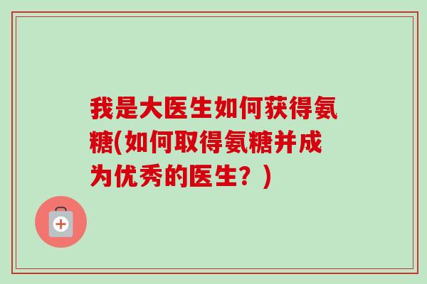 我是大医生如何获得氨糖(如何取得氨糖并成为优秀的医生？)