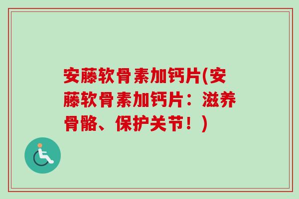 安藤软骨素加钙片(安藤软骨素加钙片：滋养骨骼、保护关节！)