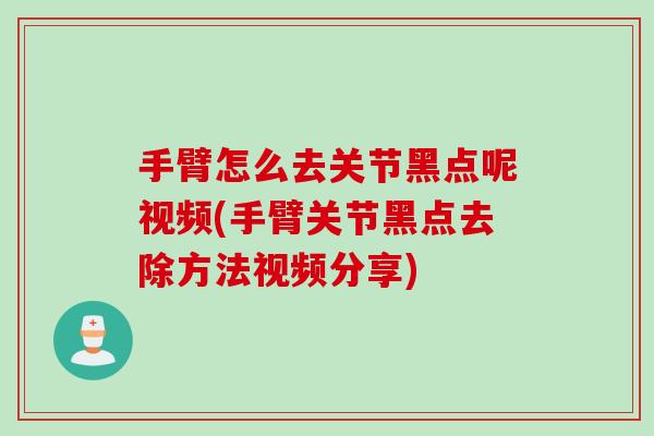 手臂怎么去关节黑点呢视频(手臂关节黑点去除方法视频分享)