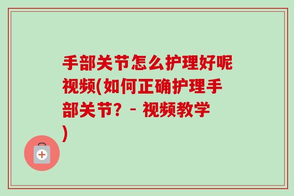 手部关节怎么护理好呢视频(如何正确护理手部关节？- 视频教学)