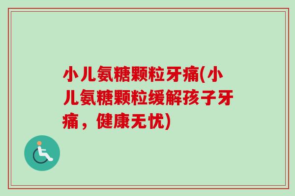 小儿氨糖颗粒牙痛(小儿氨糖颗粒缓解孩子牙痛，健康无忧)