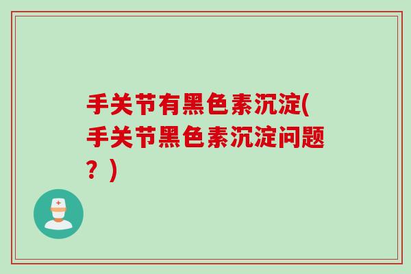 手关节有黑色素沉淀(手关节黑色素沉淀问题？)