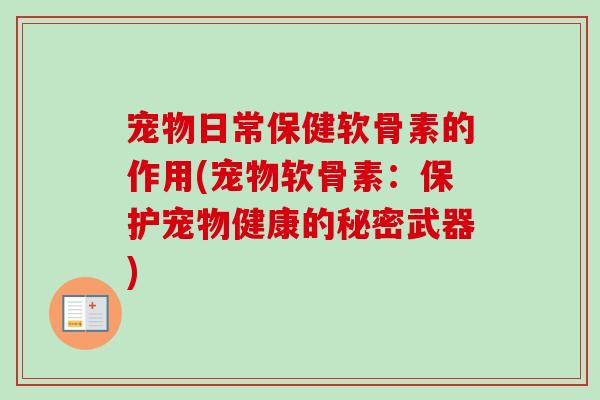 宠物日常保健软骨素的作用(宠物软骨素：保护宠物健康的秘密武器)