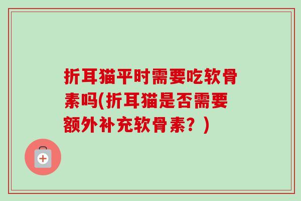 折耳猫平时需要吃软骨素吗(折耳猫是否需要额外补充软骨素？)