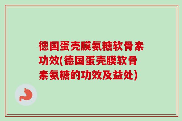 德国蛋壳膜氨糖软骨素功效(德国蛋壳膜软骨素氨糖的功效及益处)