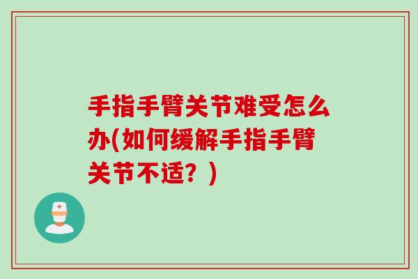 手指手臂关节难受怎么办(如何缓解手指手臂关节不适？)