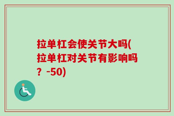拉单杠会使关节大吗(拉单杠对关节有影响吗？-50)