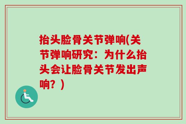 抬头脸骨关节弹响(关节弹响研究：为什么抬头会让脸骨关节发出声响？)